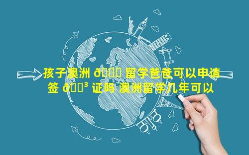 孩子澳洲 🍁 留学爸爸可以申请签 🌳 证吗 澳洲留学几年可以申请工作签证